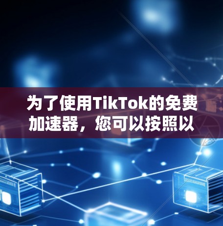 为了使用TikTok的免费加速器,您可以按照以下步骤操作 为了使用TikTok的免费加速器,您可以按照以下步骤操作