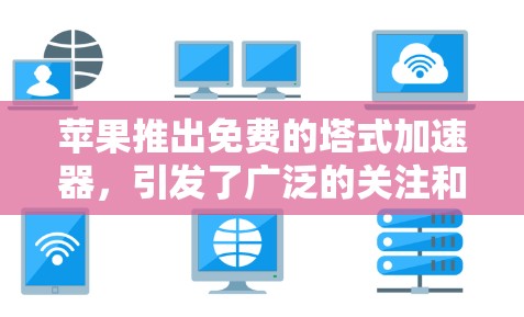苹果推出免费的塔式加速器,引发了广泛的关注和讨论。以下是对此产品的详细分析 苹果推出免费的塔式加速器,引发了广泛的关注和讨论。以下是对此产品的详细分析