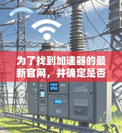 为了找到加速器的最新官网,并确定是否需要注册或付费,建议以下步骤 为了找到加速器的最新官网,并确定是否需要注册或付费,建议以下步骤
