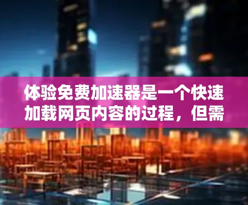 体验免费加速器是一个快速加载网页内容的过程,但需要谨慎操作以避免遇到问题。以下是一步步的指南 体验免费加速器是一个快速加载网页内容的过程,但需要谨慎操作以避免遇到问题。以下是一步步的指南