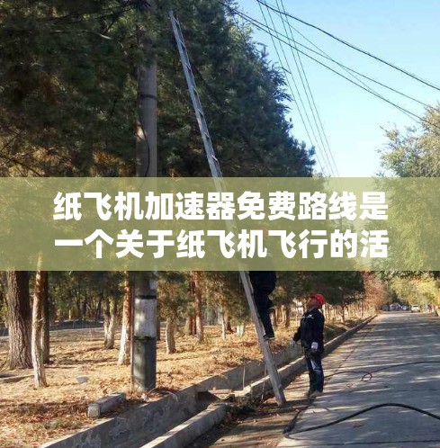 纸飞机加速器免费路线是一个关于纸飞机飞行的活动,旨在提供一个免费的平台或机会,参与者可以使用纸飞机进行飞行比赛,学习飞行技巧,获得奖品和奖励。以下是关于该活动的详细信息 纸飞机加速器免费路线是一个关于纸飞机飞行的活动,旨在提供一个免费的平台或机会,参与者可以使用纸飞机进行飞行比赛,学习飞行技巧,获得奖品和奖励。以下是关于该活动的详细信息