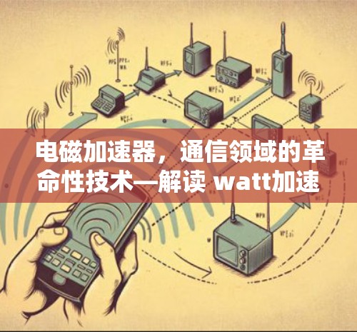电磁加速器,通信领域的革命性技术—解读 watt加速器免费版的潜力与挑战 电磁加速器,通信领域的革命性技术—解读 watt加速器免费版的潜力与挑战