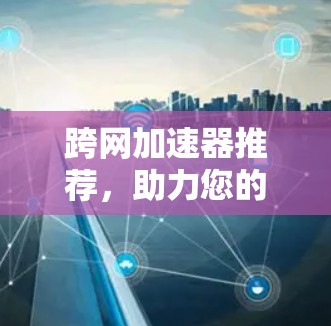 跨网加速器推荐,助力您的数据无缝连接 跨网加速器推荐,助力您的数据无缝连接