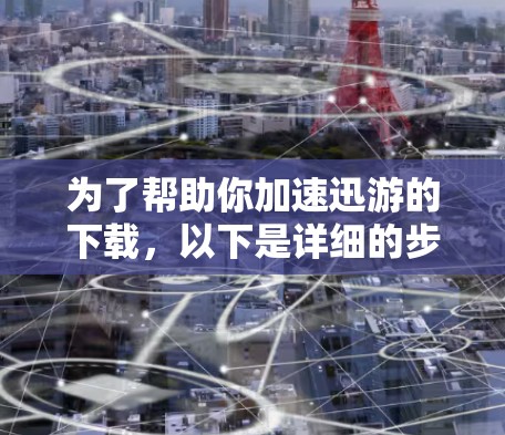 为了帮助你加速迅游的下载,以下是详细的步骤指南 为了帮助你加速迅游的下载,以下是详细的步骤指南