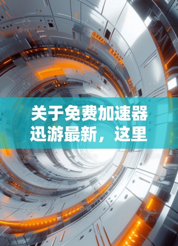 关于免费加速器迅游最新,这里有几个推荐的软件推荐 关于免费加速器迅游最新,这里有几个推荐的软件推荐