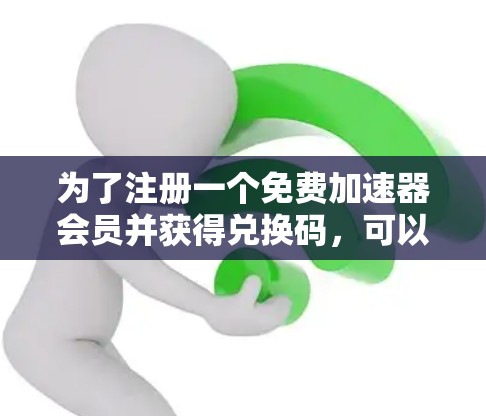 为了注册一个免费加速器会员并获得兑换码,可以按照以下步骤操作 为了注册一个免费加速器会员并获得兑换码,可以按照以下步骤操作