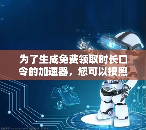 为了生成免费领取时长口令的加速器,您可以按照以下步骤操作 为了生成免费领取时长口令的加速器,您可以按照以下步骤操作