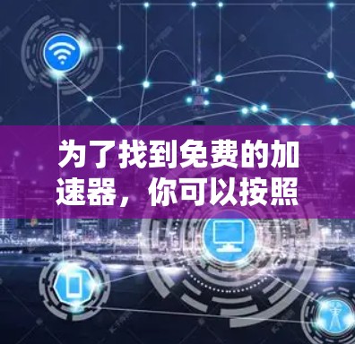 为了找到免费的加速器,你可以按照以下步骤进行 为了找到免费的加速器,你可以按照以下步骤进行