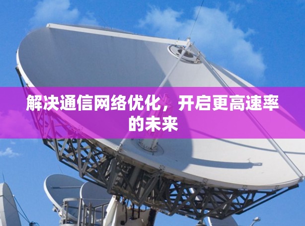 解决通信网络优化,开启更高速率的未来 解决通信网络优化,开启更高速率的未来