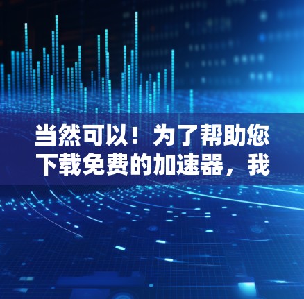 当然可以!为了帮助您下载免费的加速器,我会先列出一些常见的选择。以下是一些推荐的免费加速器 当然可以!为了帮助您下载免费的加速器,我会先列出一些常见的选择。以下是一些推荐的免费加速器