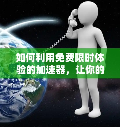 如何利用免费限时体验的加速器，让你的网络连接更高效