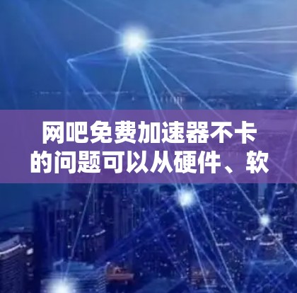 网吧免费加速器不卡的问题可以从硬件、软件和网络等多个方面进行分析。以下是逐步的解决方案 网吧免费加速器不卡的问题可以从硬件、软件和网络等多个方面进行分析。以下是逐步的解决方案