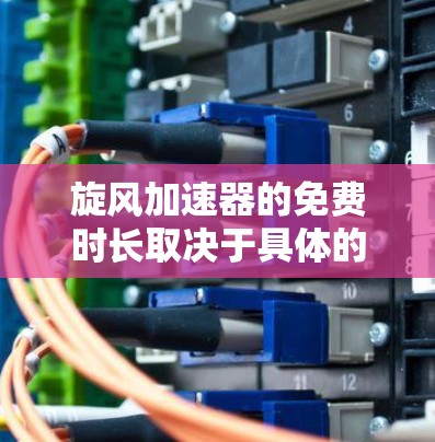 旋风加速器的免费时长取决于具体的平台和策略。以下是一些可能的情况 旋风加速器的免费时长取决于具体的平台和策略。以下是一些可能的情况