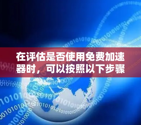 在评估是否使用免费加速器时,可以按照以下步骤进行决策 在评估是否使用免费加速器时,可以按照以下步骤进行决策