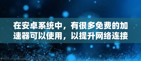在安卓系统中,有很多免费的加速器可以使用,以提升网络连接的性能。以下是一些推荐的免费加速器 在安卓系统中,有很多免费的加速器可以使用,以提升网络连接的性能。以下是一些推荐的免费加速器
