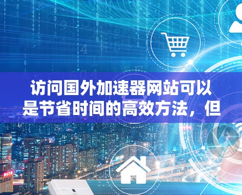 访问国外加速器网站可以是节省时间的高效方法,但需要注意以下几点 访问国外加速器网站可以是节省时间的高效方法,但需要注意以下几点