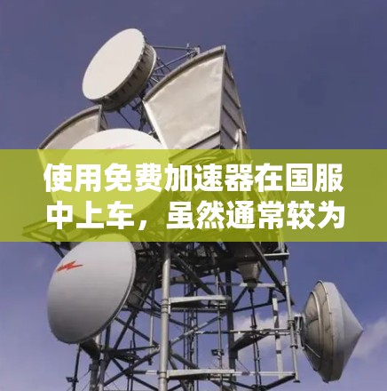 使用免费加速器在国服中上车,虽然通常较为便捷,但也需要注意以下几点 使用免费加速器在国服中上车,虽然通常较为便捷,但也需要注意以下几点