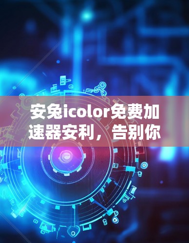 安兔icolor免费加速器安利,告别你的加速小麻烦 安兔icolor免费加速器安利,告别你的加速小麻烦