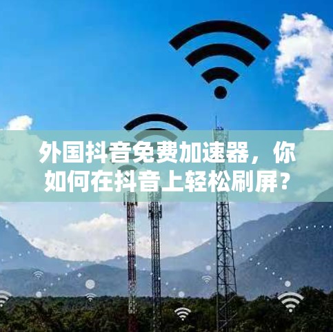 外国抖音免费加速器,你如何在抖音上轻松刷屏? 外国抖音免费加速器,你如何在抖音上轻松刷屏?