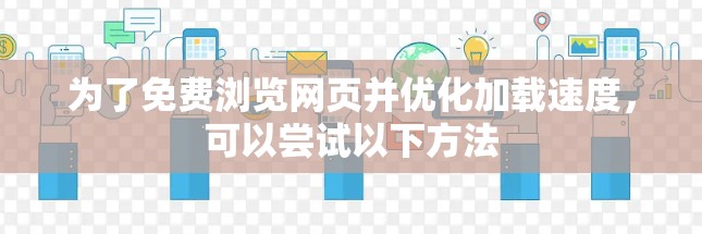 为了免费浏览网页并优化加载速度,可以尝试以下方法 为了免费浏览网页并优化加载速度,可以尝试以下方法