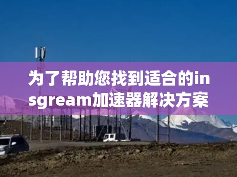 为了帮助您找到适合的insgream加速器解决方案,以下是一些关键点 为了帮助您找到适合的insgream加速器解决方案,以下是一些关键点