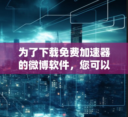 为了下载免费加速器的微博软件,您可以按照以下步骤进行 为了下载免费加速器的微博软件,您可以按照以下步骤进行