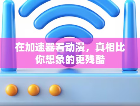 在加速器看动漫,真相比你想象的更残酷 在加速器看动漫,真相比你想象的更残酷