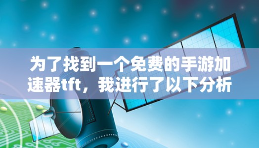为了找到一个免费的手游加速器tft,我进行了以下分析和建议 为了找到一个免费的手游加速器tft,我进行了以下分析和建议