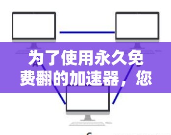 为了使用永久免费翻的加速器,您可以按照以下步骤操作 为了使用永久免费翻的加速器,您可以按照以下步骤操作