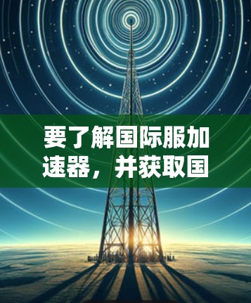 要了解国际服加速器,并获取国际服,可以按照以下步骤进行 要了解国际服加速器,并获取国际服,可以按照以下步骤进行