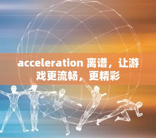 acceleration 离谱,让游戏更流畅,更精彩 acceleration 离谱,让游戏更流畅,更精彩