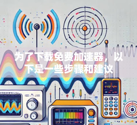 为了下载免费加速器,以下是一些步骤和建议 为了下载免费加速器,以下是一些步骤和建议