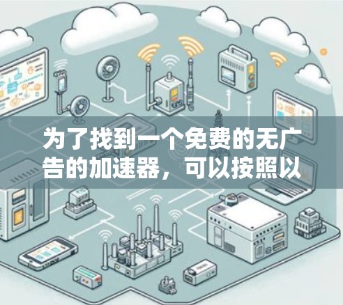 为了找到一个免费的无广告的加速器,可以按照以下步骤进行 为了找到一个免费的无广告的加速器,可以按照以下步骤进行