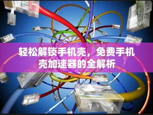 轻松解锁手机壳,免费手机壳加速器的全解析 轻松解锁手机壳,免费手机壳加速器的全解析