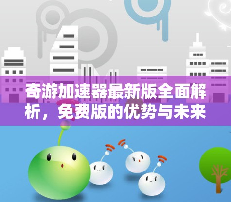 奇游加速器最新版全面解析,免费版的优势与未来展望 奇游加速器最新版全面解析,免费版的优势与未来展望