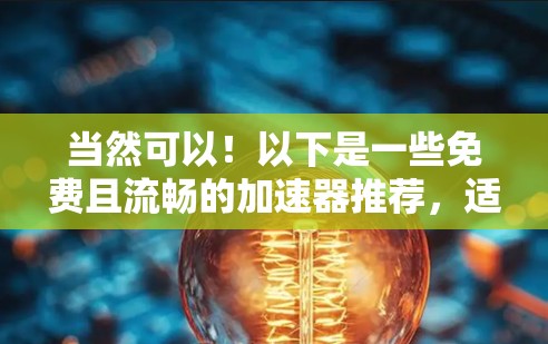 当然可以!以下是一些免费且流畅的加速器推荐,适合在需要快速加载网页或搜索结果时使用 当然可以!以下是一些免费且流畅的加速器推荐,适合在需要快速加载网页或搜索结果时使用