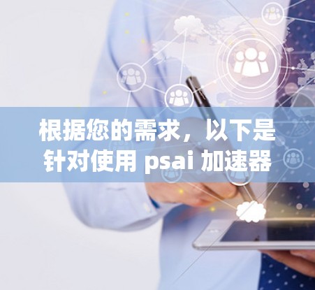 根据您的需求,以下是针对使用 psai 加速器的详细分析 根据您的需求,以下是针对使用 psai 加速器的详细分析