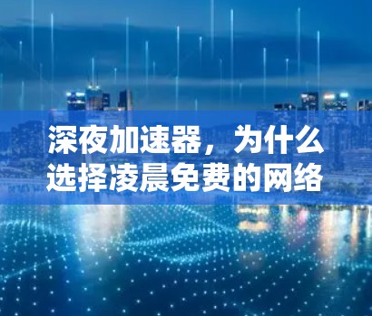 深夜加速器,为什么选择凌晨免费的网络加速器 深夜加速器,为什么选择凌晨免费的网络加速器