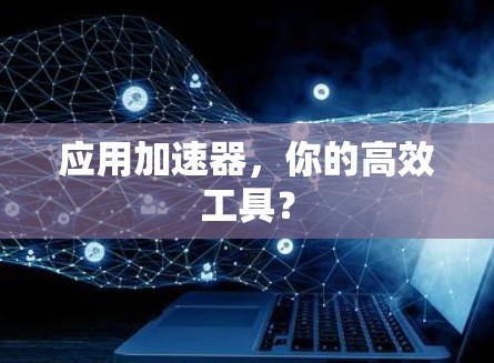 应用加速器,你的高效工具? 应用加速器,你的高效工具?