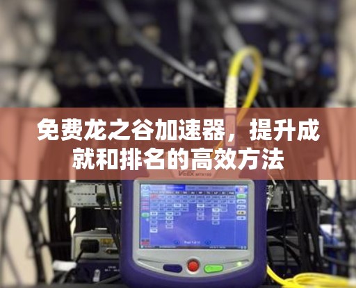 免费龙之谷加速器,提升成就和排名的高效方法 免费龙之谷加速器,提升成就和排名的高效方法