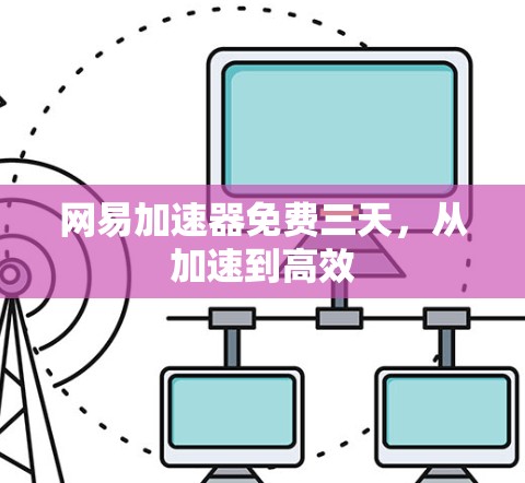 网易加速器免费三天,从加速到高效 网易加速器免费三天,从加速到高效