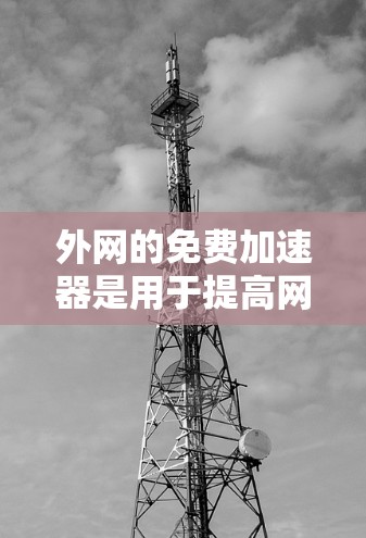 外网的免费加速器是用于提高网络速度的工具，常见于下载文件或使用网络服务时。以下是一些推荐的免费加速器