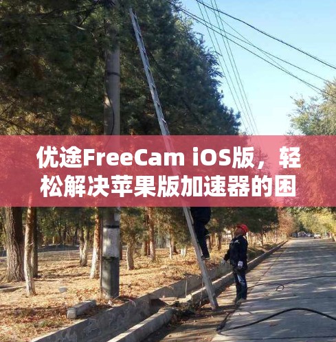 优途FreeCam iOS版,轻松解决苹果版加速器的困扰 优途FreeCam iOS版,轻松解决苹果版加速器的困扰