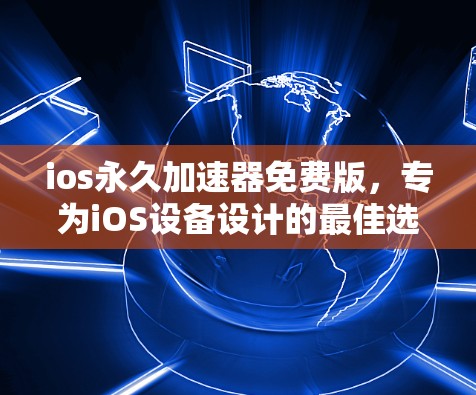 ios永久加速器免费版,专为iOS设备设计的最佳选择 ios永久加速器免费版,专为iOS设备设计的最佳选择