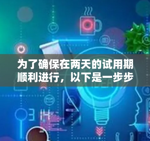 为了确保在两天的试用期顺利进行,以下是一步步的建议和操作指南 为了确保在两天的试用期顺利进行,以下是一步步的建议和操作指南