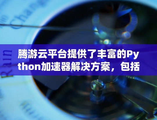 腾游云平台提供了丰富的Python加速器解决方案，包括本地加速器和集成到云环境的加速器。以下是详细的步骤和建议