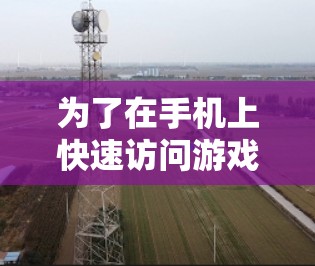 为了在手机上快速访问游戏界面,可以使用多种加速器。以下是一些常用的免费加速器推荐 为了在手机上快速访问游戏界面,可以使用多种加速器。以下是一些常用的免费加速器推荐