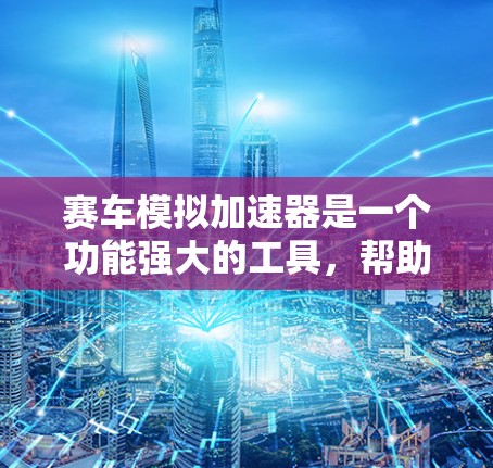 赛车模拟加速器是一个功能强大的工具,帮助用户模拟赛车在不同赛道上的行驶和加速情况。以下是对该工具的详细分析 赛车模拟加速器是一个功能强大的工具,帮助用户模拟赛车在不同赛道上的行驶和加速情况。以下是对该工具的详细分析
