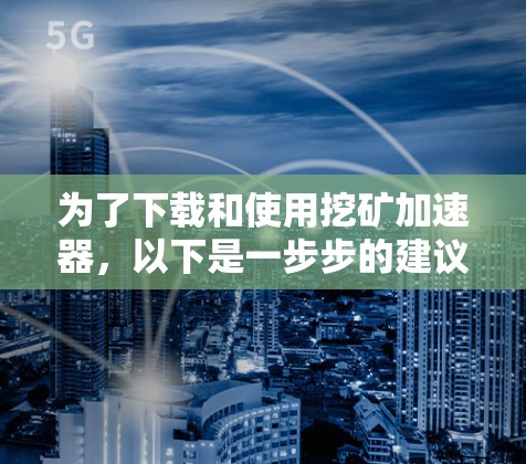 为了下载和使用挖矿加速器,以下是一步步的建议 为了下载和使用挖矿加速器,以下是一步步的建议