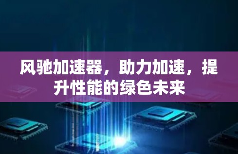 风驰加速器,助力加速,提升性能的绿色未来 风驰加速器,助力加速,提升性能的绿色未来